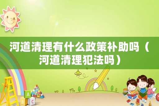 河道清理有什么政策補助嗎（河道清理犯法嗎）