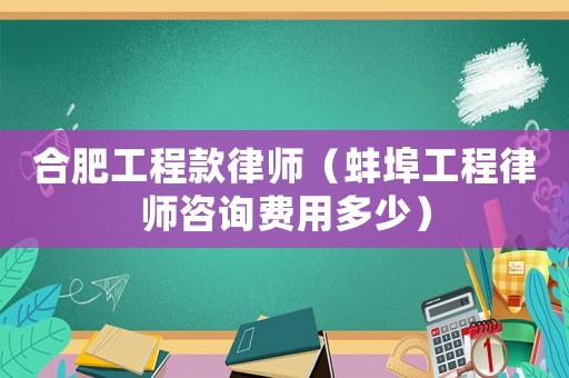 合肥工程款律師（蚌埠工程律師咨詢費用多少）