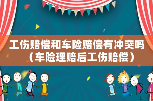 工傷賠償和車險(xiǎn)賠償有沖突嗎（車險(xiǎn)理賠后工傷賠償）