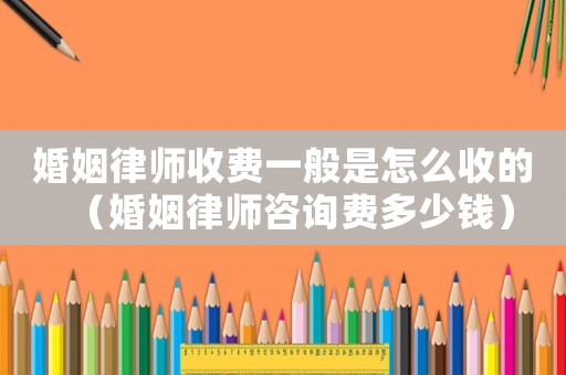 婚姻律師收費一般是怎么收的（婚姻律師咨詢費多少錢）