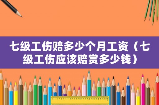七級工傷賠多少個月工資（七級工傷應該賠賞多少錢）