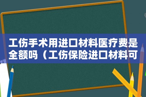 工傷手術(shù)用進(jìn)口材料醫(yī)療費(fèi)是全額嗎（工傷保險(xiǎn)進(jìn)口材料可以報(bào)銷嗎）