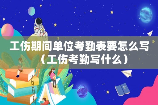工傷期間單位考勤表要怎么寫（工傷考勤寫什么）