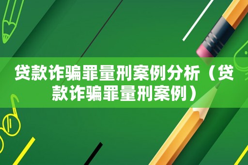 貸款詐騙罪量刑案例分析（貸款詐騙罪量刑案例）