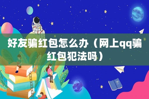 好友騙紅包怎么辦（網上qq騙紅包犯法嗎）