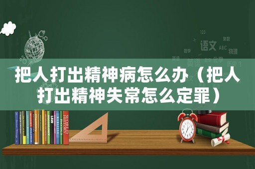 把人打出精神病怎么辦（把人打出精神失常怎么定罪）