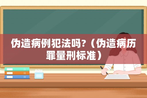 偽造病例犯法嗎?（偽造病歷罪量刑標(biāo)準(zhǔn)）