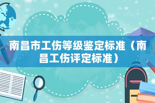 南昌市工傷等級鑒定標準（南昌工傷評定標準）