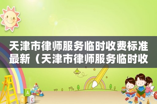 天津市律師服務臨時收費標準最新（天津市律師服務臨時收費標準）