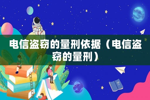 電信盜竊的量刑依據(jù)（電信盜竊的量刑）