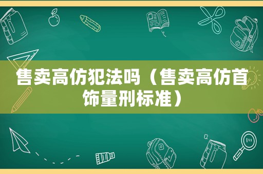 售賣高仿犯法嗎（售賣高仿首飾量刑標準）