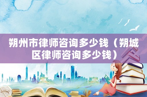 朔州市律師咨詢多少錢（朔城區(qū)律師咨詢多少錢）