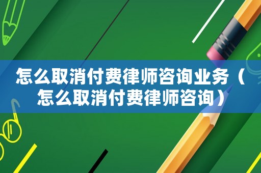 怎么取消付費律師咨詢業務（怎么取消付費律師咨詢）