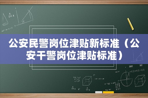 公安民警崗位津貼新標準（公安干警崗位津貼標準）