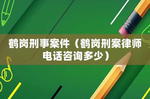 鶴崗刑事案件（鶴崗刑案律師電話咨詢多少）
