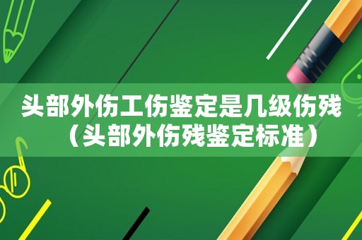 頭部外傷工傷鑒定是幾級傷殘（頭部外傷殘鑒定標準）