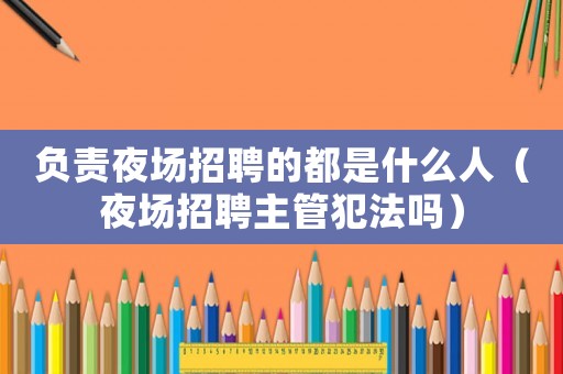 負(fù)責(zé)夜場招聘的都是什么人（夜場招聘主管犯法嗎）