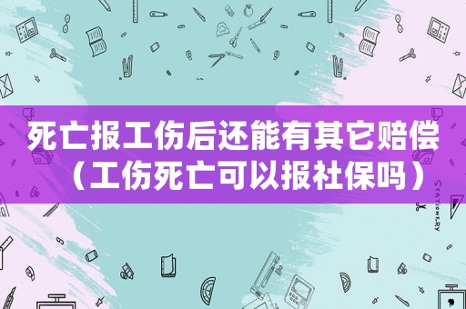 死亡報工傷后還能有其它賠償（工傷死亡可以報社保嗎）