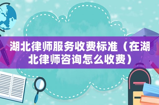 湖北律師服務收費標準（在湖北律師咨詢怎么收費）