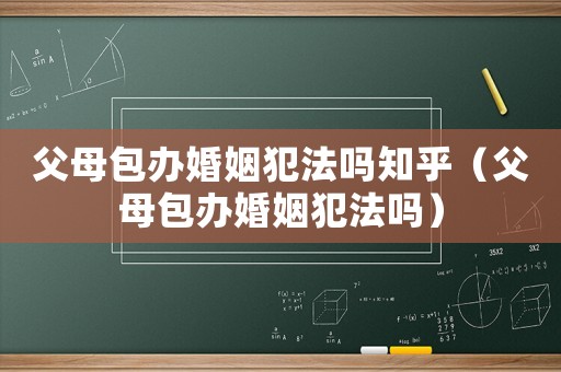 父母包辦婚姻犯法嗎知乎（父母包辦婚姻犯法嗎）