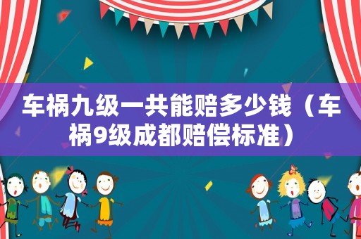 車禍九級一共能賠多少錢（車禍9級成都賠償標準）