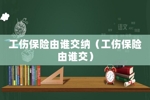 工傷保險由誰交納（工傷保險由誰交）
