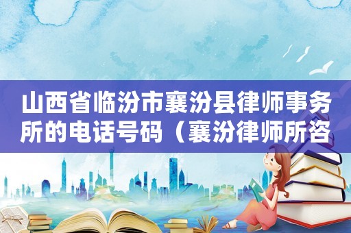 山西省臨汾市襄汾縣律師事務(wù)所的電話(huà)號(hào)碼（襄汾律師所咨詢(xún)電話(huà)是多少）