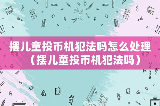 擺兒童投幣機犯法嗎怎么處理（擺兒童投幣機犯法嗎）