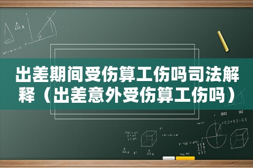 出差期間受傷算工傷嗎司法解釋（出差意外受傷算工傷嗎）