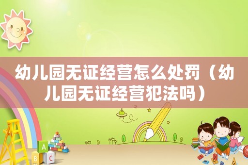幼兒園無(wú)證經(jīng)營(yíng)怎么處罰（幼兒園無(wú)證經(jīng)營(yíng)犯法嗎）