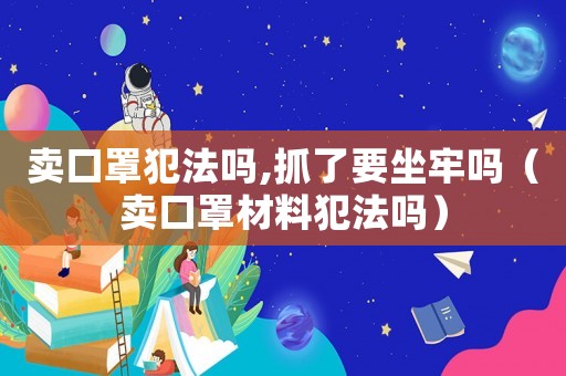 賣口罩犯法嗎,抓了要坐牢嗎（賣口罩材料犯法嗎）