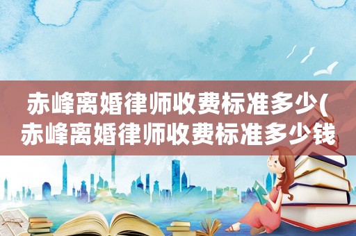 赤峰離婚律師收費標準多少(赤峰離婚律師收費標準多少錢)