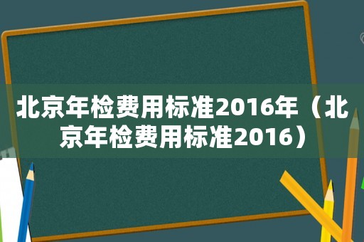 北京年檢費用標準2016年（北京年檢費用標準2016）