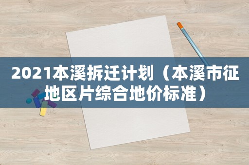 2021本溪拆遷計(jì)劃（本溪市征地區(qū)片綜合地價(jià)標(biāo)準(zhǔn)）