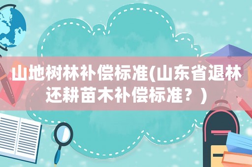 山地樹林補(bǔ)償標(biāo)準(zhǔn)(山東省退林還耕苗木補(bǔ)償標(biāo)準(zhǔn)？)