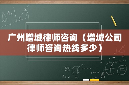 廣州增城律師咨詢（增城公司律師咨詢熱線多少）
