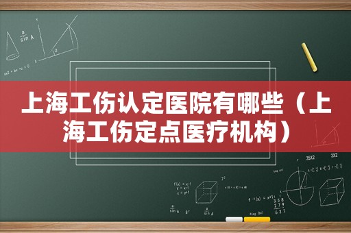 上海工傷認定醫院有哪些（上海工傷定點醫療機構）