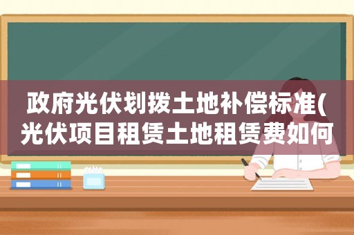 政府光伏劃撥土地補(bǔ)償標(biāo)準(zhǔn)(光伏項(xiàng)目租賃土地租賃費(fèi)如何確定？)