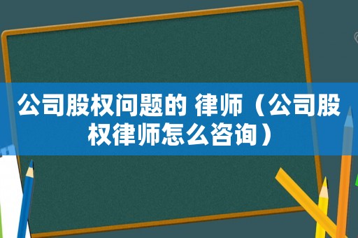 公司股權(quán)問題的 律師（公司股權(quán)律師怎么咨詢）