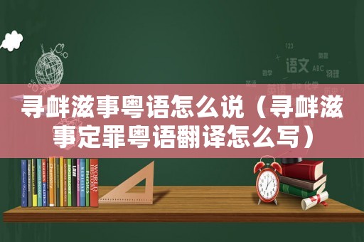 尋釁滋事粵語怎么說（尋釁滋事定罪粵語翻譯怎么寫）