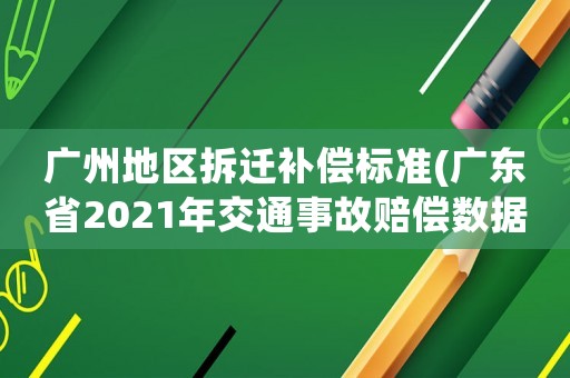 廣州地區拆遷補償標準(廣東省2021年交通事故賠償數據？)