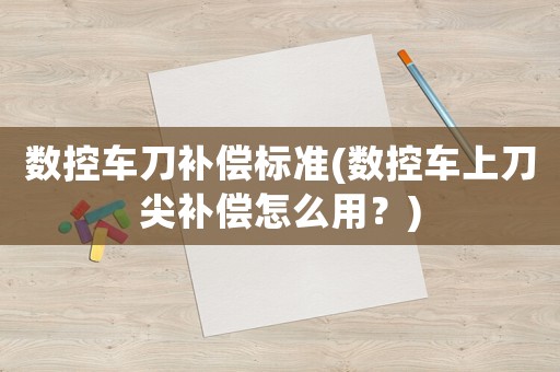 數(shù)控車刀補(bǔ)償標(biāo)準(zhǔn)(數(shù)控車上刀尖補(bǔ)償怎么用？)