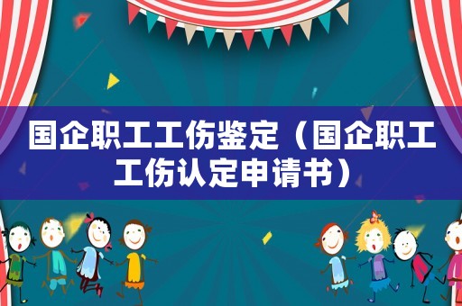 國企職工工傷鑒定（國企職工工傷認(rèn)定申請書）