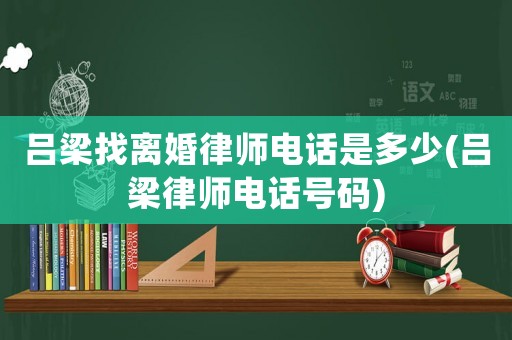 呂梁找離婚律師電話是多少(呂梁律師電話號碼)