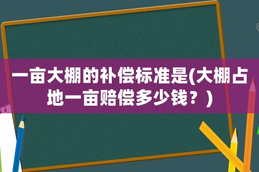 一畝大棚的補償標準是(大棚占地一畝賠償多少錢？)