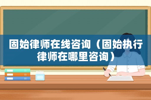 固始律師在線咨詢（固始執行律師在哪里咨詢）