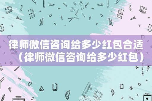 律師微信咨詢給多少紅包合適（律師微信咨詢給多少紅包）