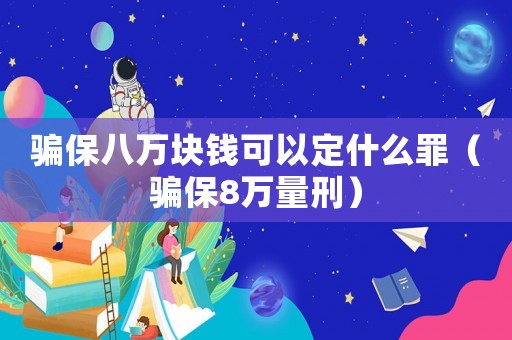 騙保八萬塊錢可以定什么罪（騙保8萬量刑）