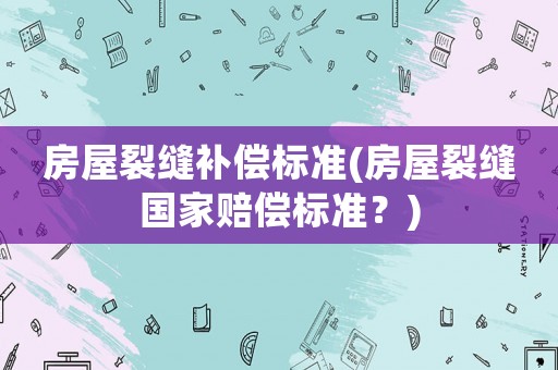 房屋裂縫補償標準(房屋裂縫國家賠償標準？)