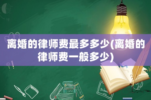 離婚的律師費最多多少(離婚的律師費一般多少)